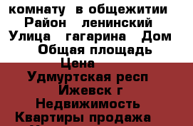 комнату  в общежитии › Район ­ ленинский › Улица ­ гагарина › Дом ­ 32 › Общая площадь ­ 12 › Цена ­ 550 - Удмуртская респ., Ижевск г. Недвижимость » Квартиры продажа   . Удмуртская респ.